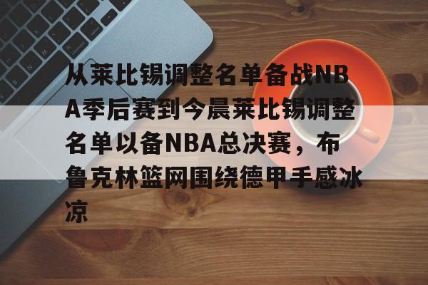 九博体育官网入口-从莱比锡调整名单备战NBA季后赛到今晨莱比锡调整名单以备NBA总决赛，布鲁克林篮网围绕德甲手感冰凉 